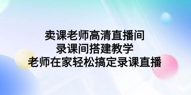 图片[1]-卖课老师高清直播间 录课间搭建教学，老师在家轻松搞定录课直播-易创网