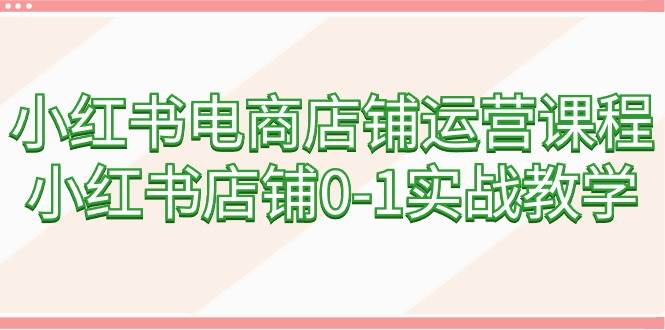 图片[1]-小红书电商店铺运营课程，小红书店铺0-1实战教学（60节课）-易创网