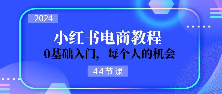 图片[1]-2024从0-1学习小红书电商，0基础入门，每个人的机会（44节）-最新项目