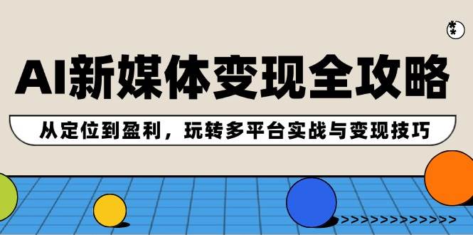 AI新媒体变现全攻略：从定位到盈利，玩转多平台实战与变现技巧-最新项目