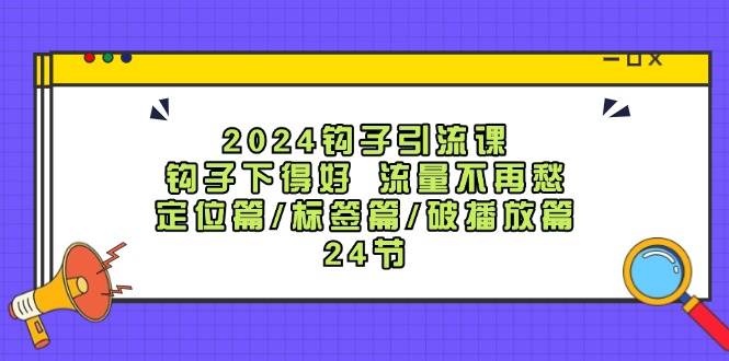 2024钩子·引流课：钩子下得好 流量不再愁，定位篇/标签篇/破播放篇/24节-易创网