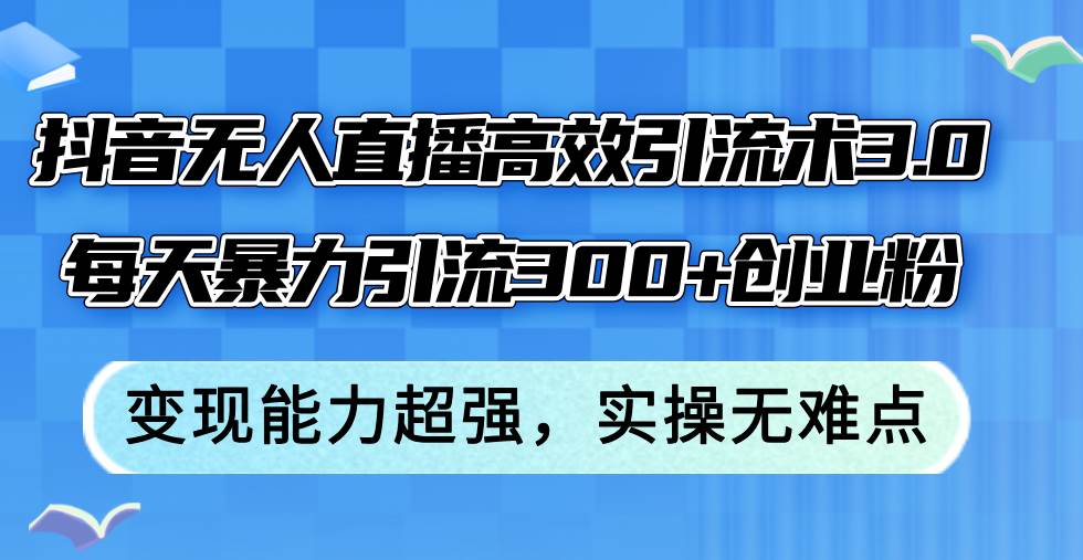 抖音无人直播高效引流术3.0，每天暴力引流300+创业粉，变现能力超强，…-最新项目