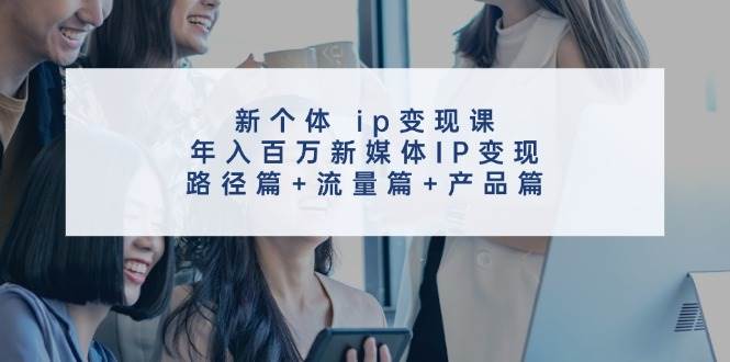 新个体 ip变现课，年入百万新媒体IP变现，路径篇+流量篇+产品篇-易创网