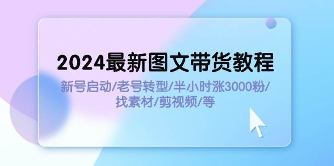 2024最新图文带货教程：新号启动/老号转型/半小时涨3000粉/找素材/剪辑-易创网