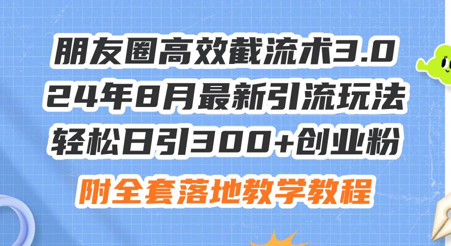 朋友圈高效截流术3.0，24年8月最新引流玩法，轻松日引300+创业粉，附全…-易创网