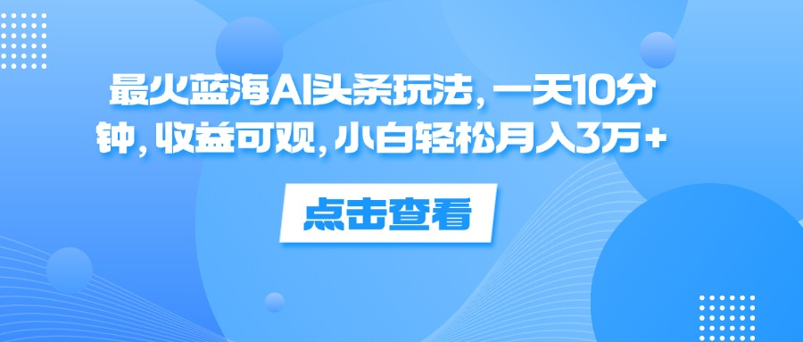 一天10分钟，收益可观，小白轻松月入3万+，最火蓝海AI头条玩法-最新项目