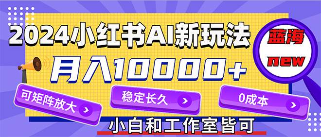 2024最新小红薯AI赛道，蓝海项目，月入10000+，0成本，当事业来做，可矩阵-易创网