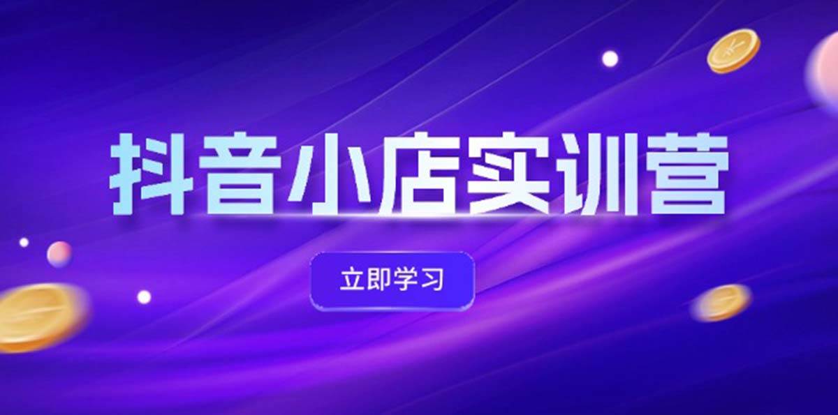 抖音小店最新实训营，提升体验分、商品卡 引流，投流增效，联盟引流秘籍-易创网