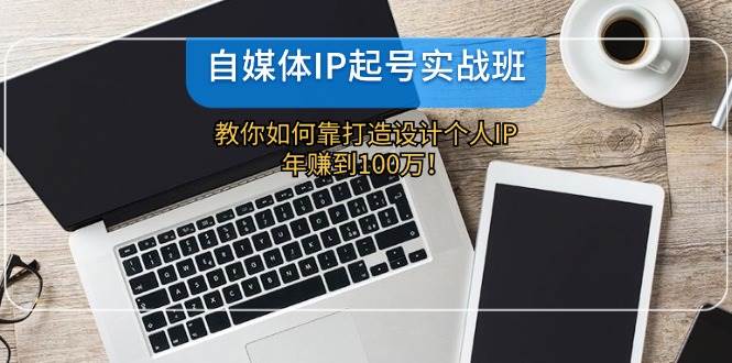 自媒体IP-起号实战班：教你如何靠打造设计个人IP，年赚到100万！-最新项目