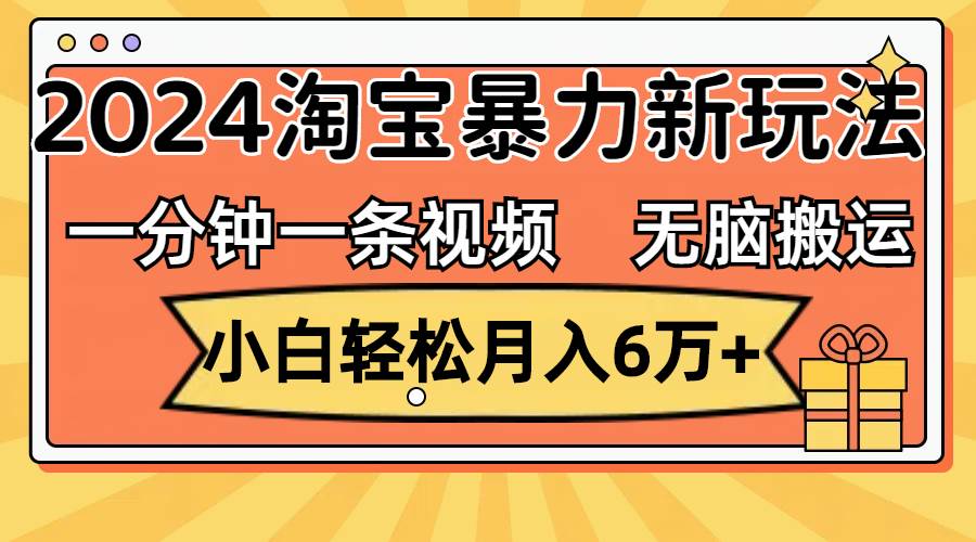 一分钟一条视频，无脑搬运，小白轻松月入6万+2024淘宝暴力新玩法，可批量-最新项目