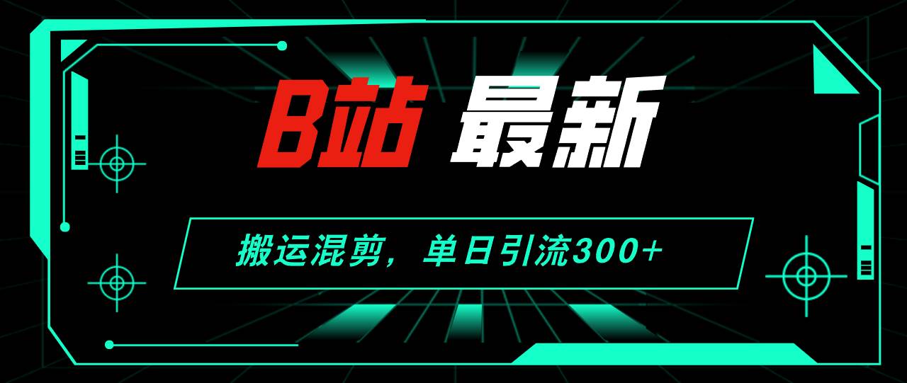 B站最新，搬运混剪，单日引流300+创业粉-易创网