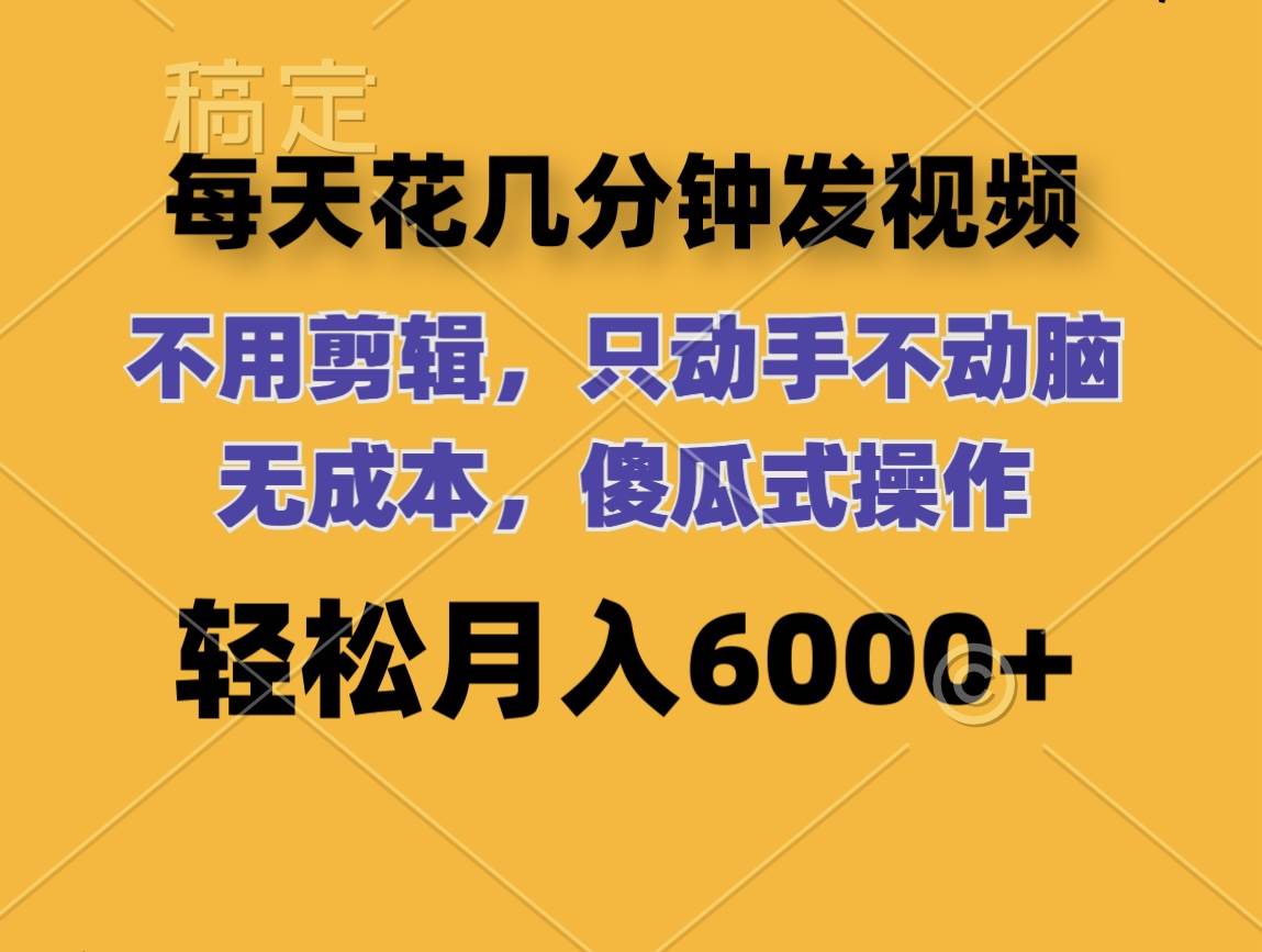 每天花几分钟发视频 无需剪辑 动手不动脑 无成本 傻瓜式操作 轻松月入6…-易创网