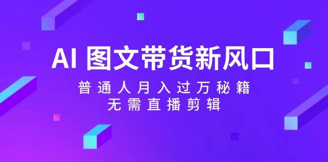 AI 图文带货新风口：普通人月入过万秘籍，无需直播剪辑-最新项目