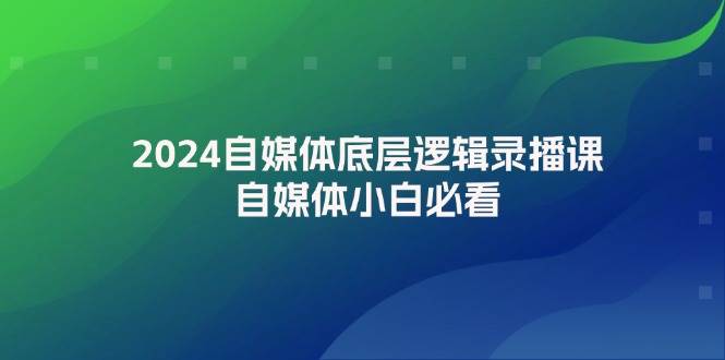 2024自媒体底层逻辑录播课，自媒体小白必看-最新项目