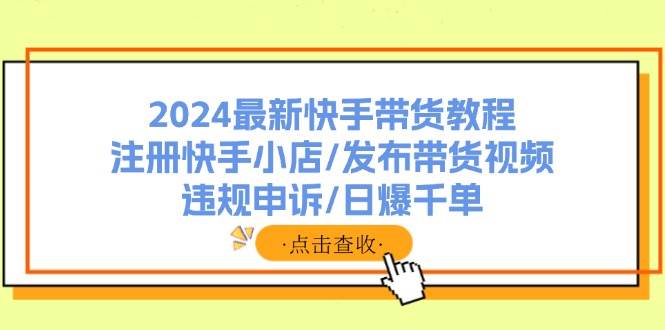 图片[1]-2024最新快手带货教程：注册快手小店/发布带货视频/违规申诉/日爆千单-最新项目