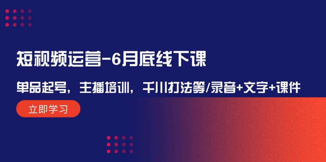 短视频运营-6月底线下课：单品起号，主播培训，千川打法等/录音+文字+课件-易创网