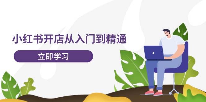 小红书开店从入门到精通，快速掌握小红书店铺运营，实现开店创收-202节课-最新项目