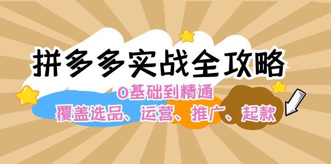 拼多多实战全攻略：0基础到精通，覆盖选品、运营、推广、起款-易创网