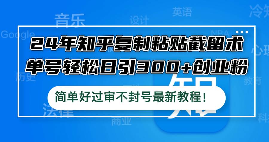 24年知乎复制粘贴截留术，单号轻松日引300+创业粉，简单好过审不封号最…-易创网