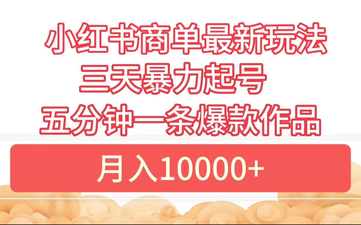 小红书商单最新玩法 3天暴力起号 5分钟一条爆款作品 月入10000+-最新项目