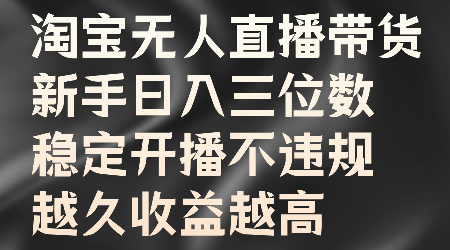 淘宝无人直播带货，新手日入三位数，稳定开播不违规，越久收益越高-最新项目