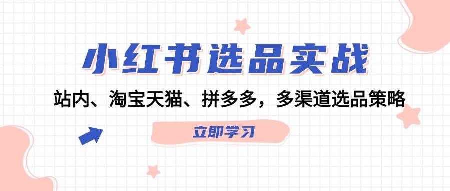 小红书选品实战：站内、淘宝天猫、拼多多，多渠道选品策略-易创网