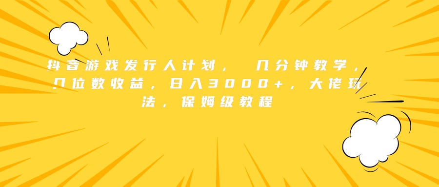 抖音游戏发行人计划， 几分钟教学，几位数收益，日入3000+，大佬玩法，保姆级教程-最新项目