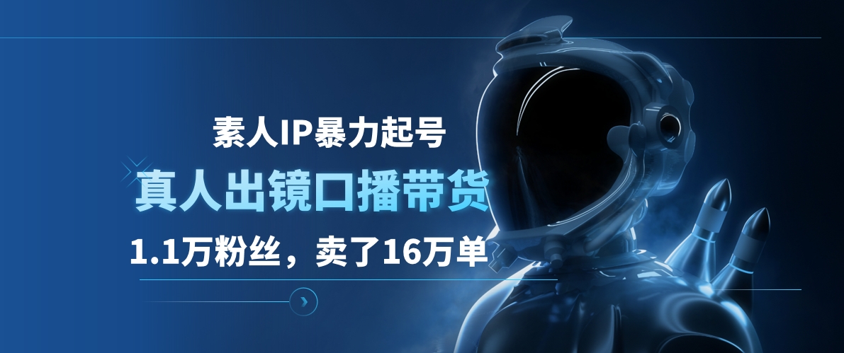 素人IP暴力起号，真人出镜口播带货，1.1万粉丝，卖了16万单-最新项目