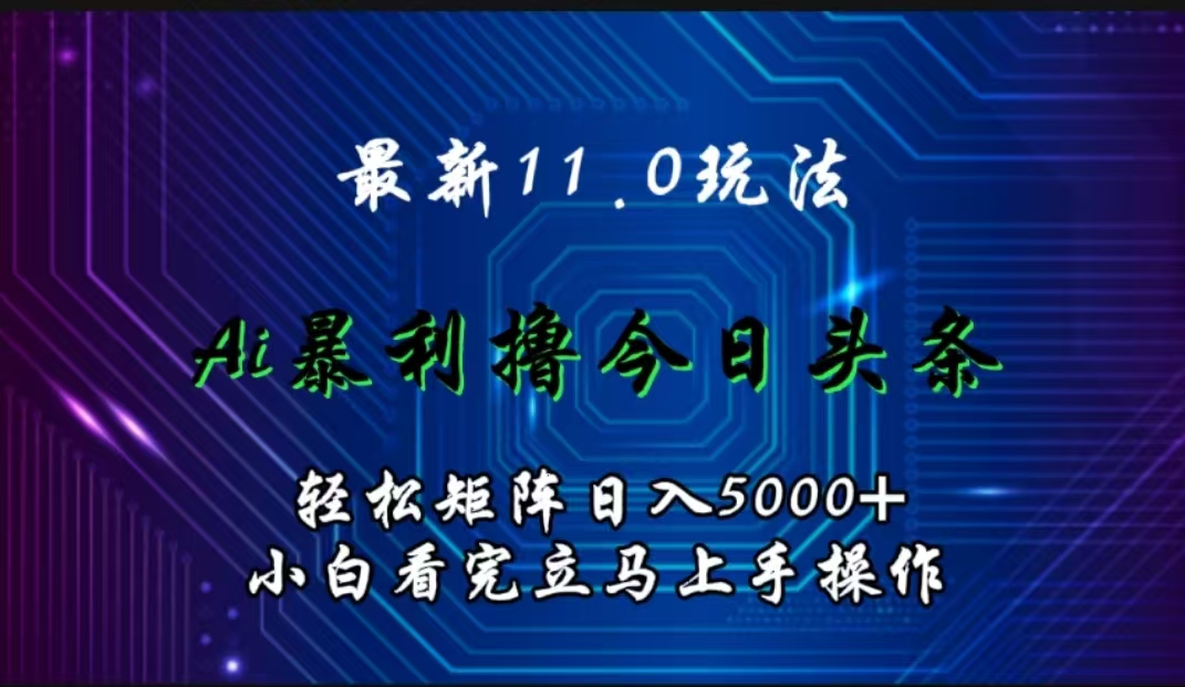 最新11.0玩法 AI辅助撸今日头条轻松实现矩阵日入5000+小白看完即可上手矩阵操作-最新项目