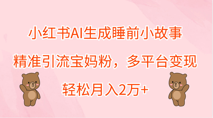 小红书AI生成睡前小故事，精准引流宝妈粉，轻松月入2万+，多平台变现-最新项目