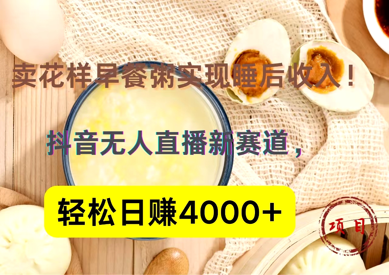 抖音卖花样早餐粥直播新赛道，轻松日赚4000+实现睡后收入！-最新项目