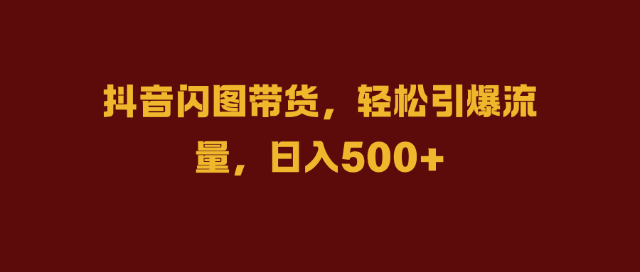 抖音闪图带货，轻松引爆流量，日入500+-最新项目