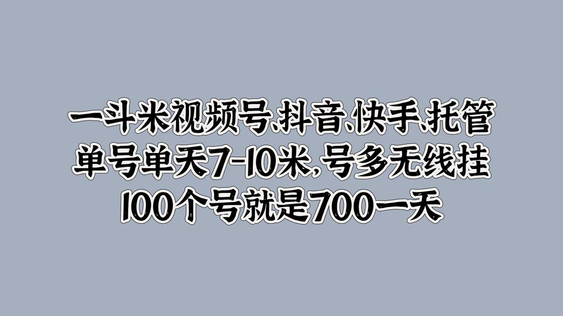 一斗米视频号、抖音、快手、托管，单号单天7-10米，号多无线挂，100个号就是700一天-最新项目