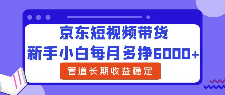 新手小白每月多挣6000+京东短视频带货，可管道长期稳定收益-最新项目