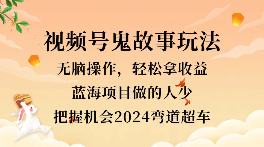 视频号冷门玩法，无脑操作，小白轻松上手拿收益，鬼故事流量爆火，轻松三位数，2024实现弯道超车-最新项目