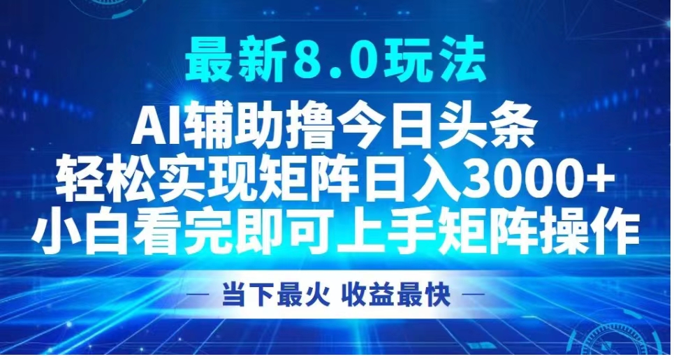 最新8.0玩法 AI辅助撸今日头条轻松实现矩阵日入3000+小白看完即可上手矩阵操作当下最火 收益最快-最新项目