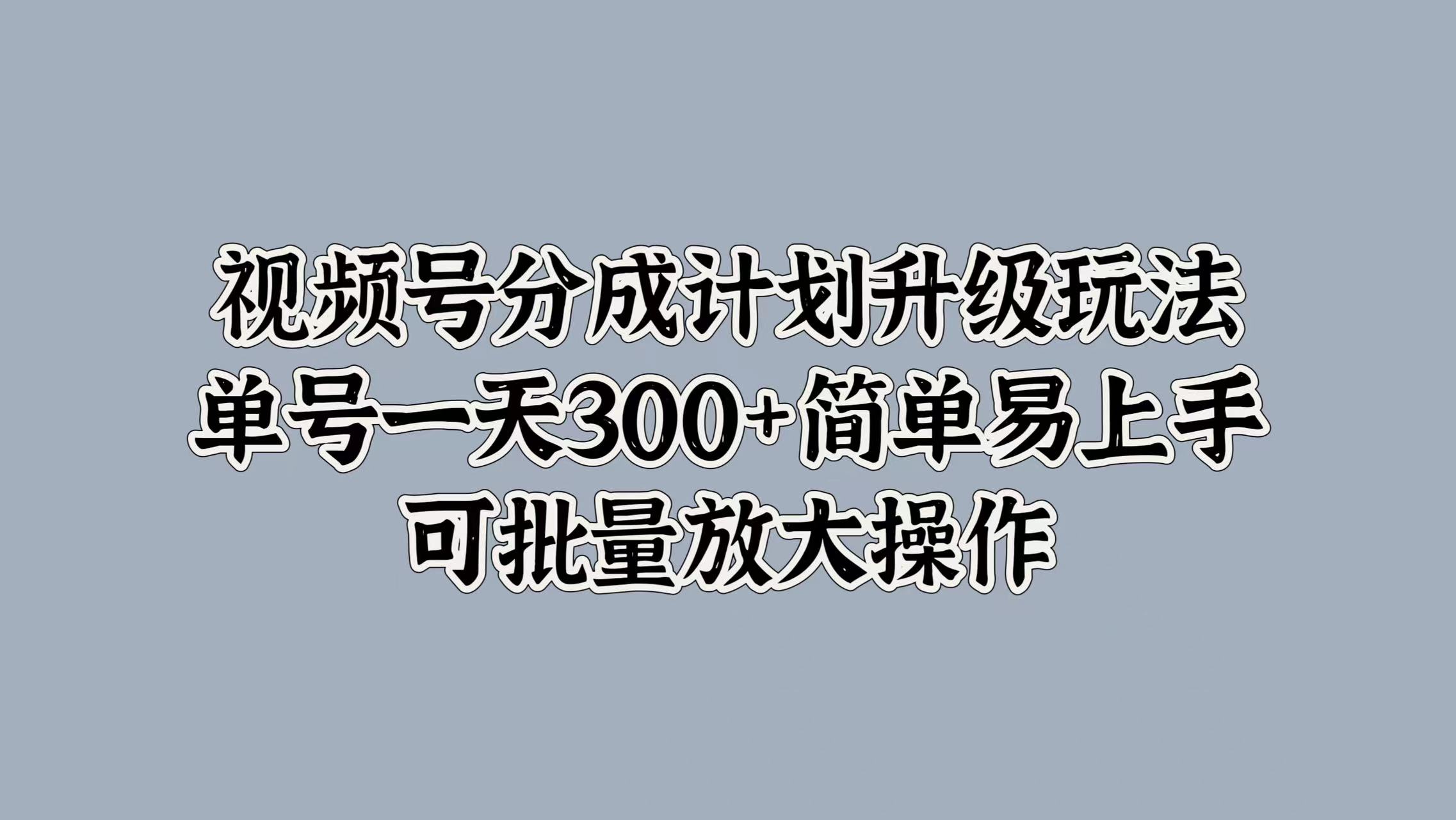 视频号分成计划升级玩法，单号一天300+简单易上手，可批量放大操作-最新项目