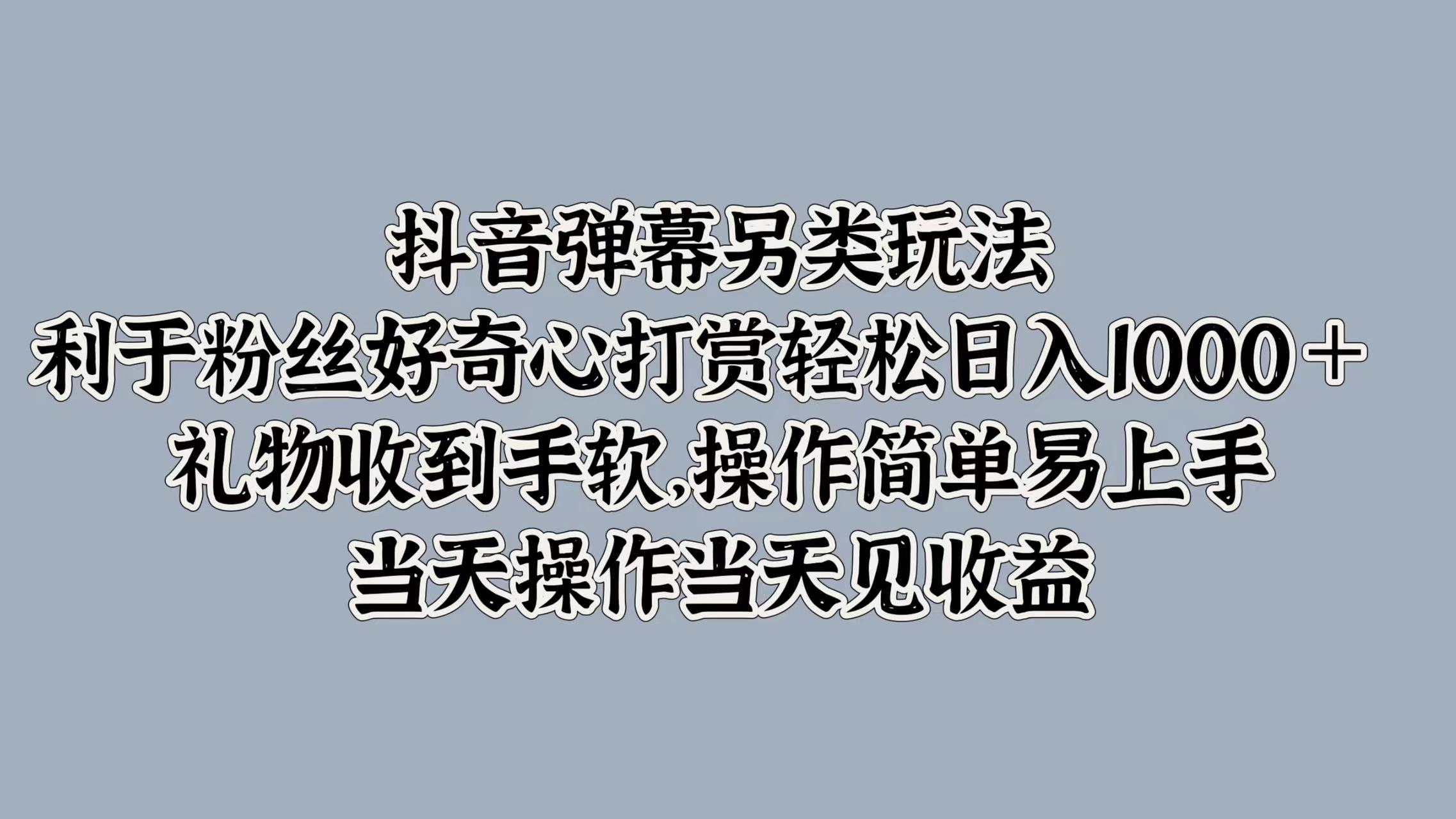 抖音弹幕另类玩法，利于粉丝好奇心打赏轻松日入1000＋ 礼物收到手软，操作简单易上手，当天操作当天见收益-最新项目