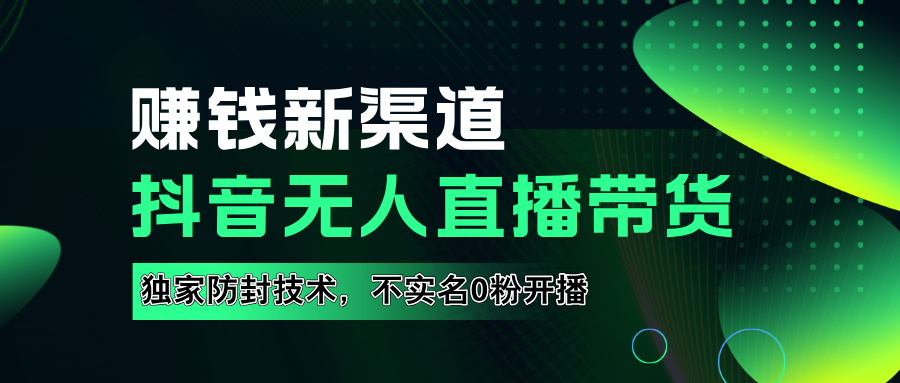 如果通过抖音无人直播实现财务自由，全套详细实操流量，含防封技术，不实名开播，0粉开播-最新项目