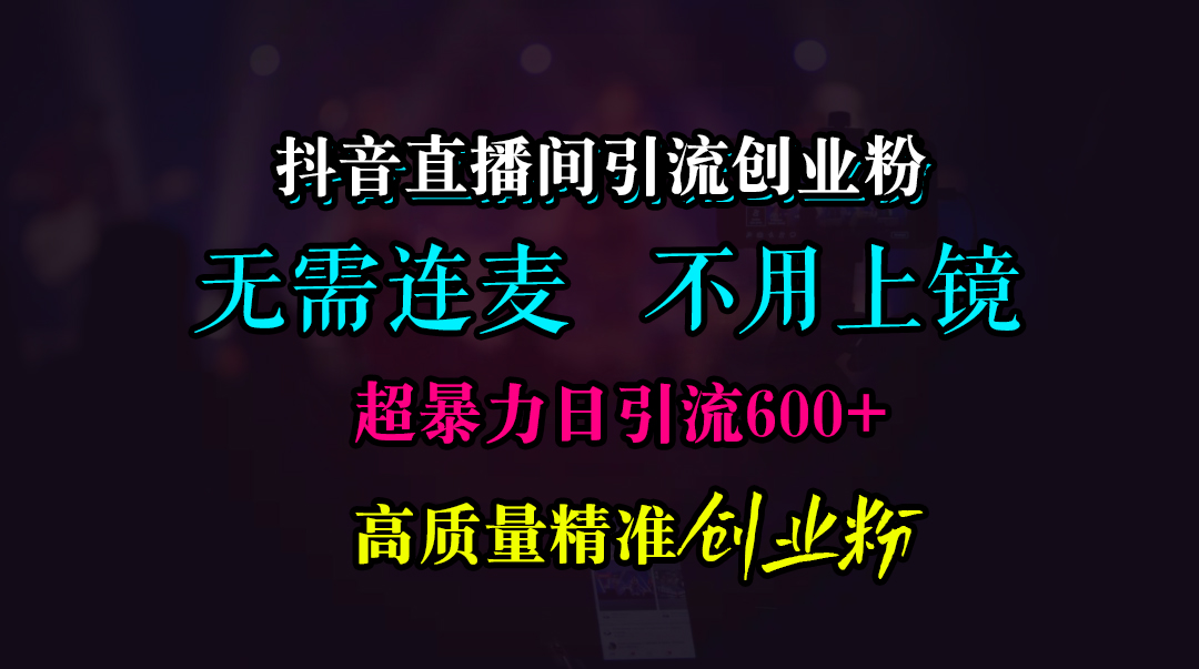 抖音直播间引流创业粉，无需连麦、无需上镜，超暴力日引流600+高质量精准创业粉-易创网