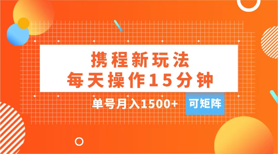 玩赚携程APP，每天简单操作15分钟，单号月入1500+，可矩阵-易创网