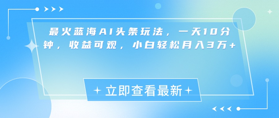 最新蓝海AI头条玩法，一天10分钟，收益可观，小白轻松月入3万+-易创网