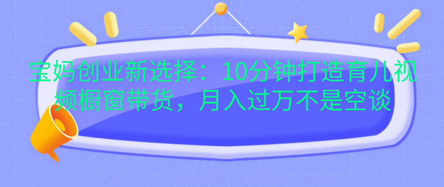 宝妈创业新选择：10分钟打造育儿视频橱窗带货，月入过万不是空谈-易创网