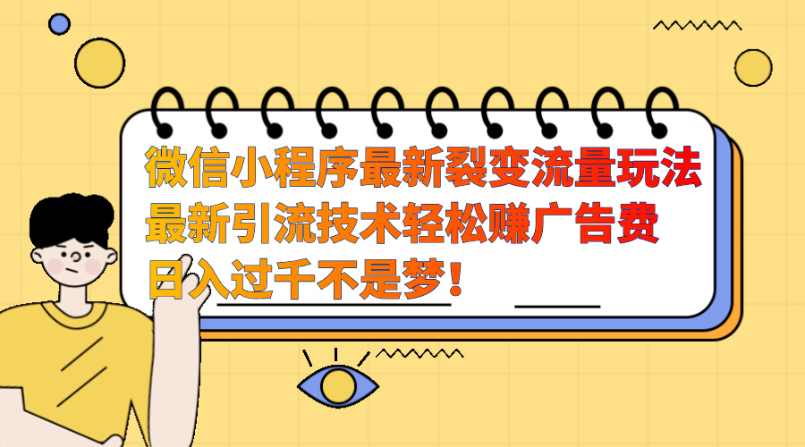 微信小程序最新裂变流量玩法，最新引流技术收益高轻松赚广告费，日入过千-易创网