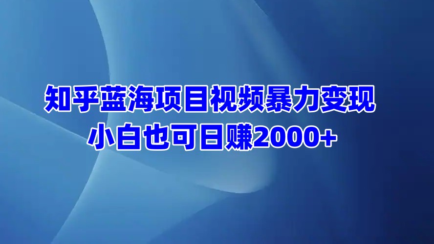 知乎蓝海项目视频暴力变现  小白也可日赚2000+-易创网