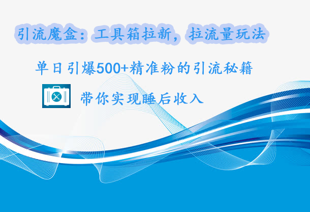 引流魔盒：工具箱拉新，拉流量玩法，单日引爆500+精准粉的引流秘籍，带你实现睡后收入-易创网