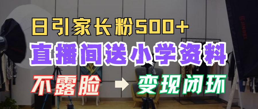 直播间送小学资料，每天引流家长粉500+，变现闭环模式！-易创网