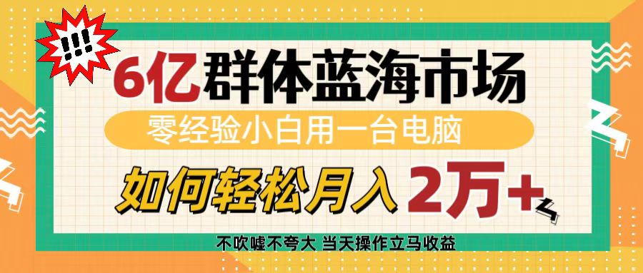 6亿群体蓝海市场，零经验小白用一台电脑，如何轻松月入2万+-易创网