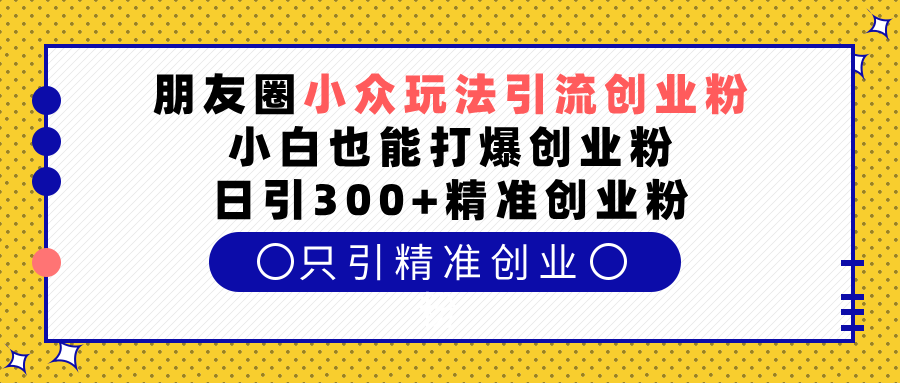 朋友圈小众玩法引流创业粉，小白也能打爆创业粉，日引300+精准创业粉-零点科技