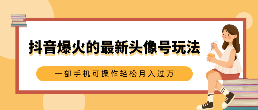 抖音爆火的最新头像号玩法，适合0基础小白，一部手机可操作轻松月入过万-易创网